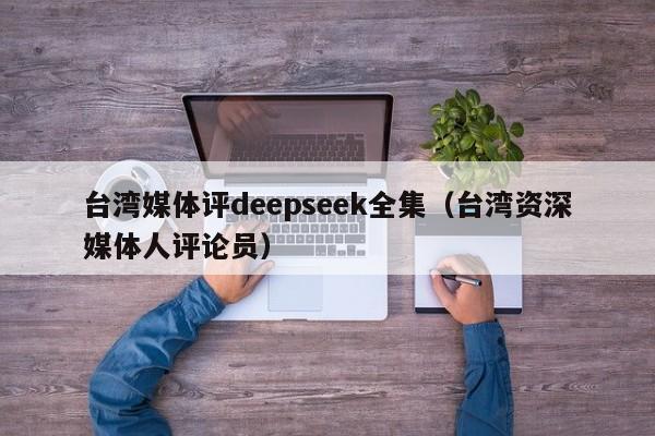 台湾媒体评deepseek全集（台湾资深媒体人评论员）