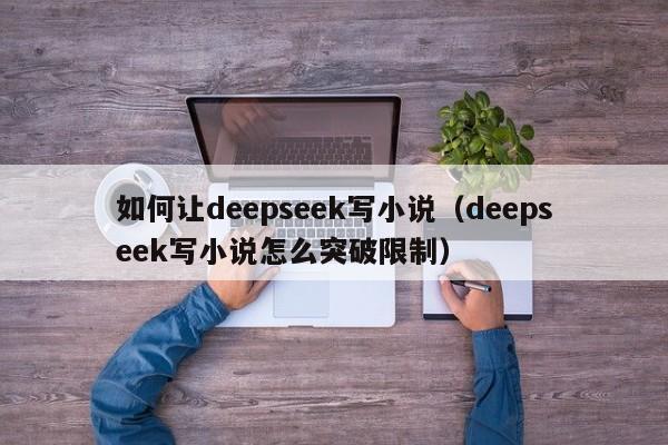 如何让deepseek写小说（deepseek写小说怎么突破限制）