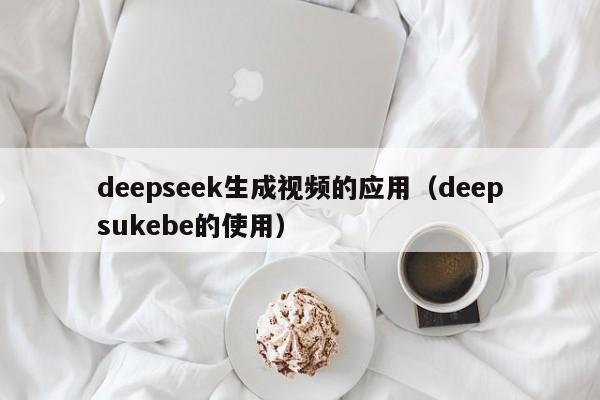deepseek生成视频的应用（deepsukebe的使用）
