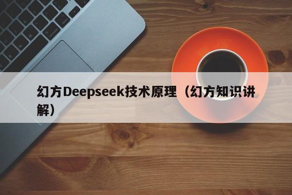 幻方Deepseek技术原理（幻方知识讲解）