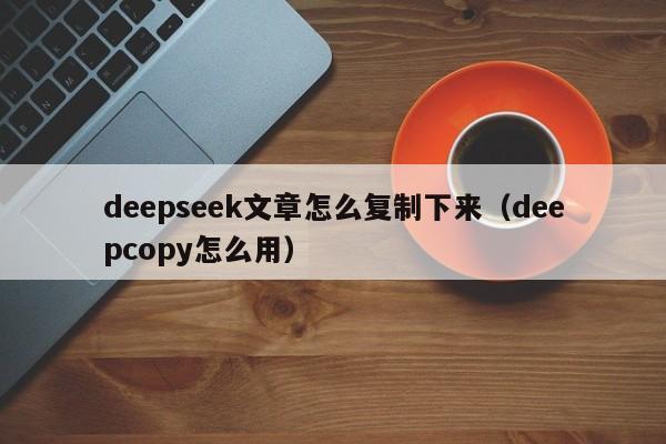 deepseek文章怎么复制下来（deepcopy怎么用）
