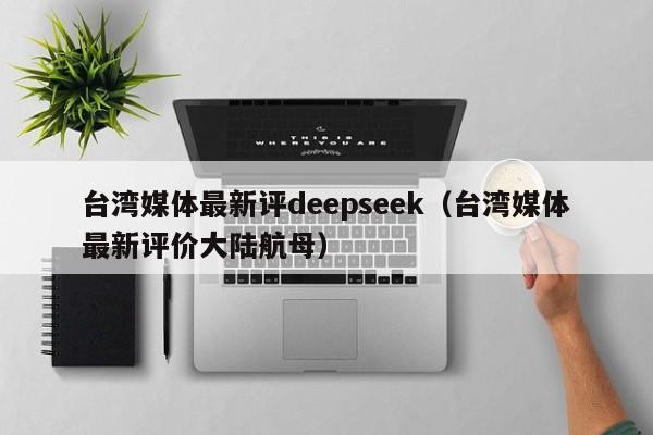 台湾媒体最新评deepseek（台湾媒体最新评价大陆航母）