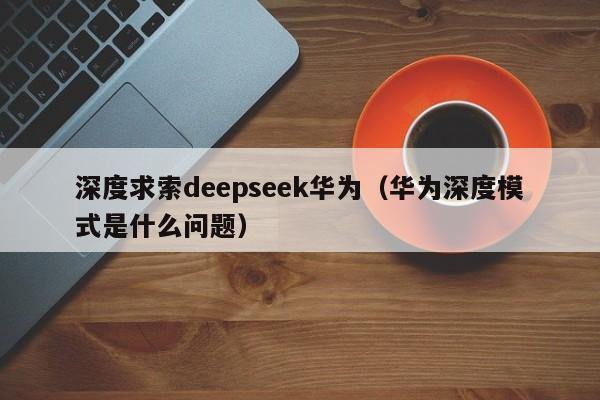 深度求索deepseek华为（华为深度模式是什么问题）