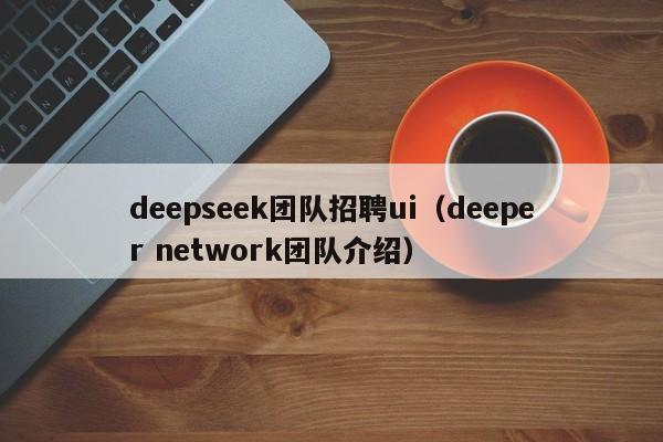 deepseek团队招聘ui（deeper network团队介绍）
