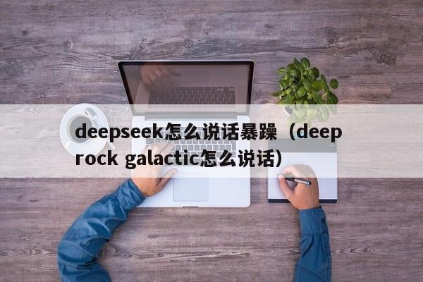 deepseek怎么说话暴躁（deep rock galactic怎么说话）