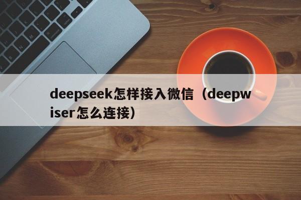 deepseek怎样接入微信(deepwiser怎么连接)