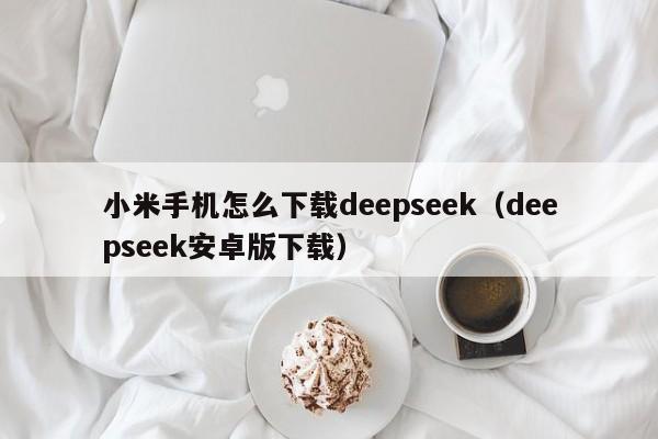 小米手机怎么下载deepseek（deepseek安卓版下载）