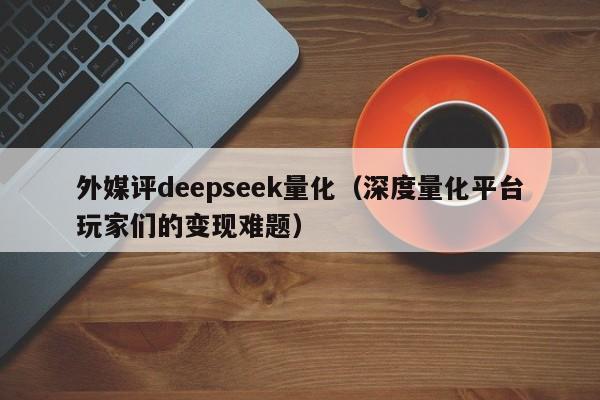 外媒评deepseek量化（深度量化平台玩家们的变现难题）