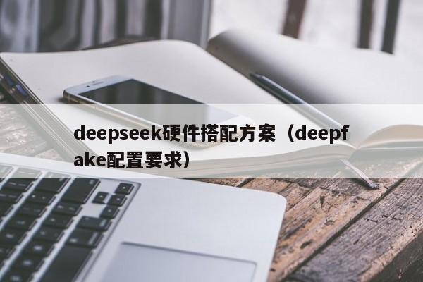 deepseek硬件搭配方案（deepfake配置要求）
