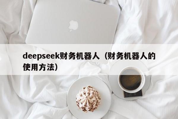 deepseek财务机器人（财务机器人的使用方法）