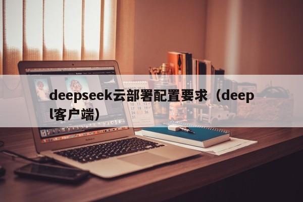 deepseek云部署配置要求（deepl客户端）