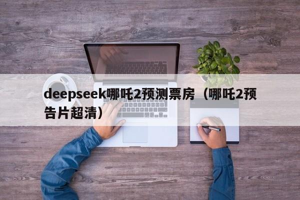 deepseek哪吒2预测票房（哪吒2预告片超清）