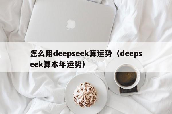怎么用deepseek算运势（deepseek算本年运势）