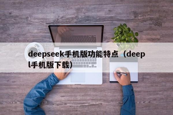 deepseek手机版功能特点（deepl手机版下载）