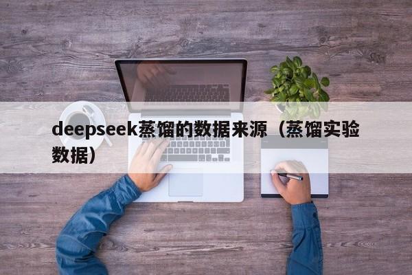 deepseek蒸馏的数据来源(蒸馏实验数据)