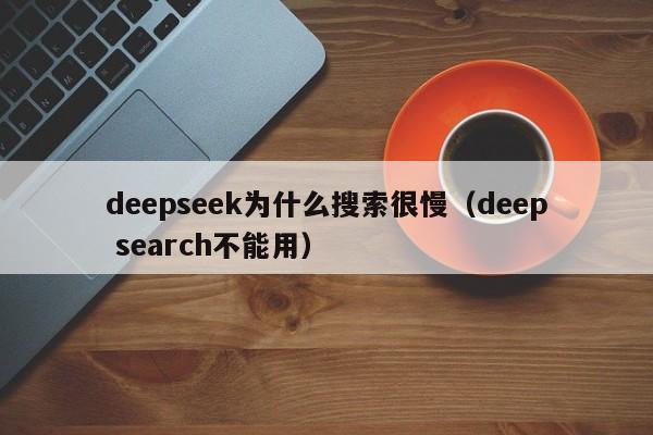 deepseek为什么搜索很慢（deep search不能用）