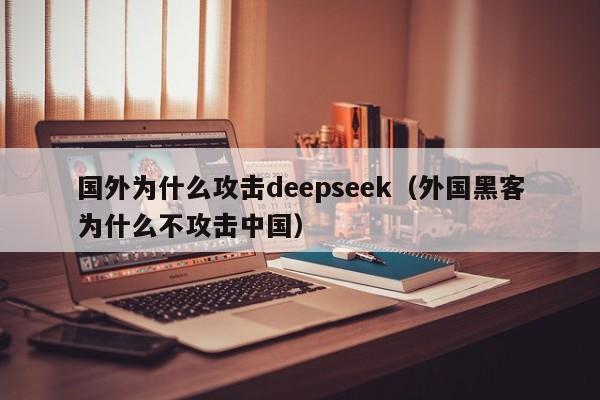 国外为什么攻击deepseek（外国黑客为什么不攻击中国）