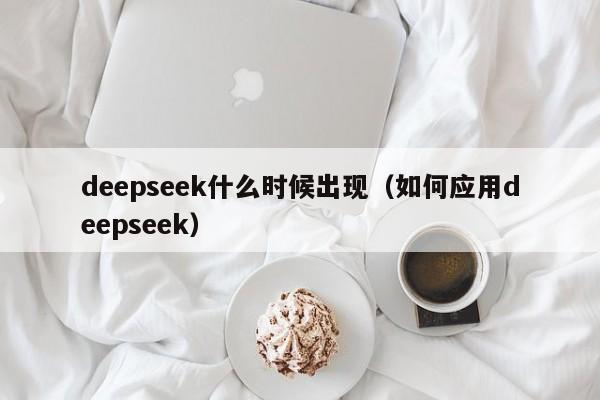 deepseek什么时候出现(如何应用deepseek)