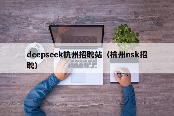 deepseek杭州招聘站（杭州nsk招聘）