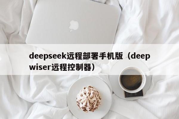 deepseek远程部署手机版（deepwiser远程控制器）