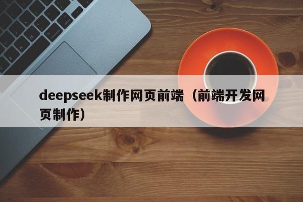 deepseek制作网页前端（前端开发网页制作）