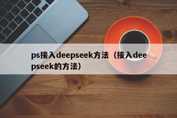 ps接入deepseek方法（接入deepseek的方法）