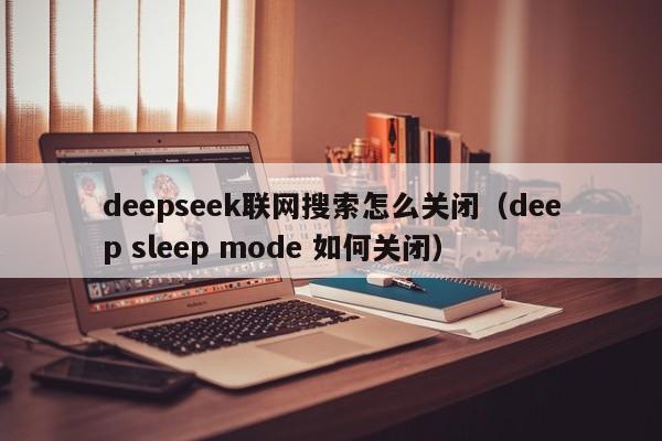 deepseek联网搜索怎么关闭（deep sleep mode 如何关闭）
