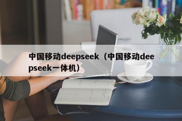 中国移动deepseek（中国移动deepseek一体机）