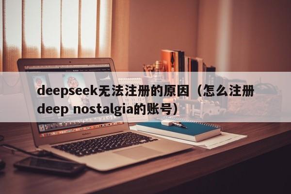 deepseek无法注册的原因（怎么注册deep nostalgia的账号）