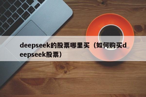 deepseek的股票哪里买（如何购买deepseek股票）
