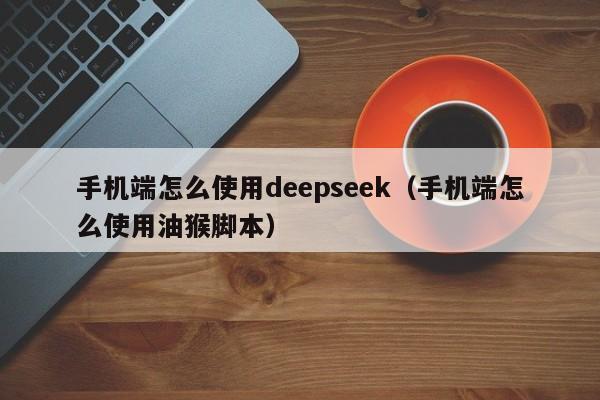 手机端怎么使用deepseek（手机端怎么使用油猴脚本）