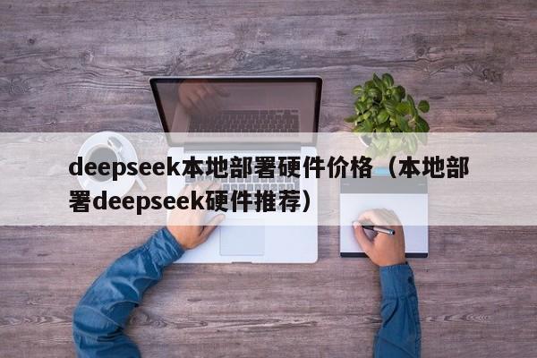 deepseek本地部署硬件价格（本地部署deepseek硬件推荐）
