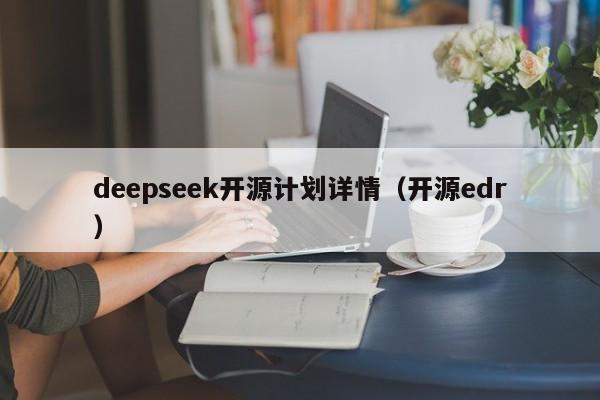 deepseek开源计划详情(开源edr)