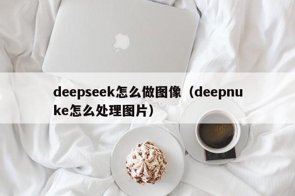deepseek怎么做图像（deepnuke怎么处理图片）