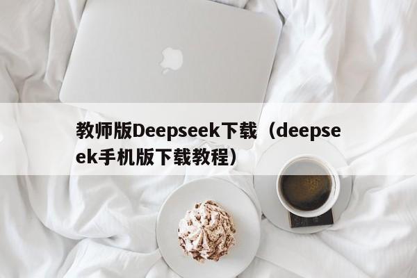 教师版Deepseek下载（deepseek手机版下载教程）