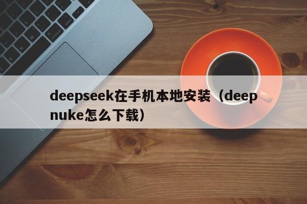 deepseek在手机本地安装（deepnuke怎么下载）