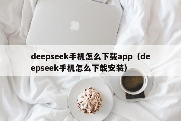 deepseek手机怎么下载app（deepseek手机怎么下载安装）