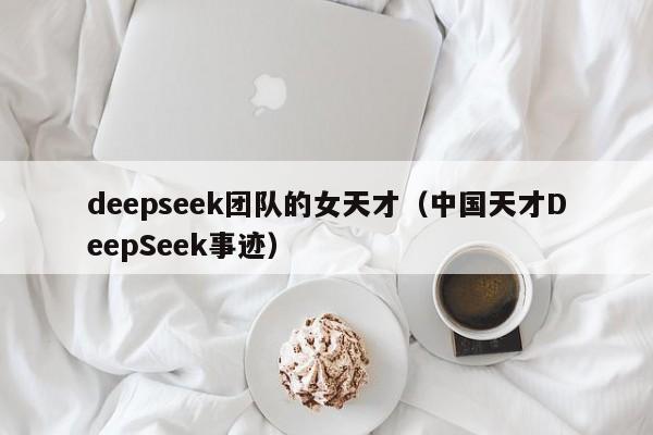 deepseek团队的女天才（中国天才DeepSeek事迹）