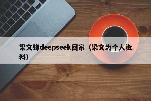 梁文锋deepseek回家（梁文涛个人资料）