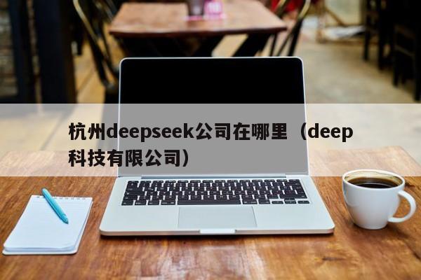 杭州deepseek公司在哪里（deep科技有限公司）
