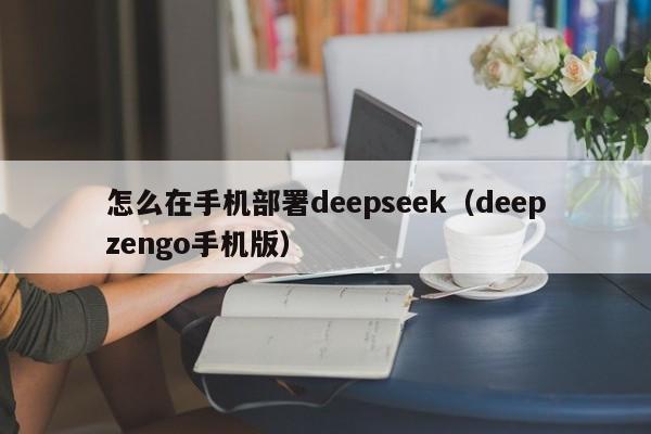 怎么在手机部署deepseek（deepzengo手机版）