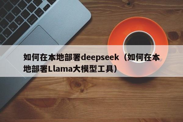 如何在本地部署deepseek（如何在本地部署Llama大模型工具）