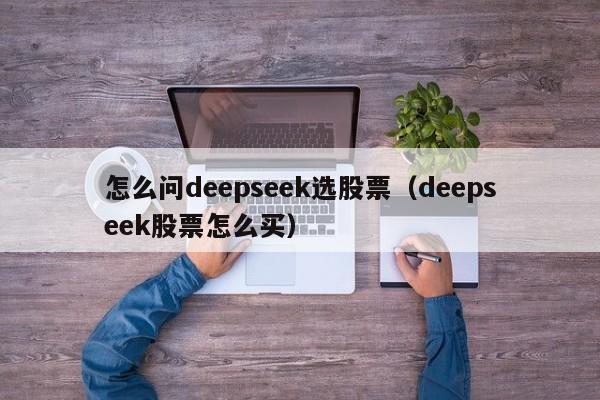 怎么问deepseek选股票（deepseek股票怎么买）