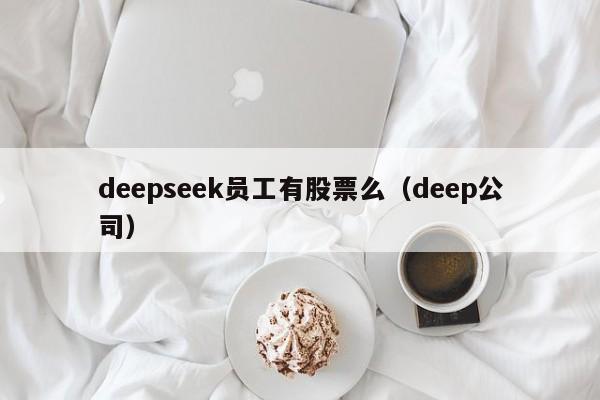 deepseek员工有股票么（deep公司）