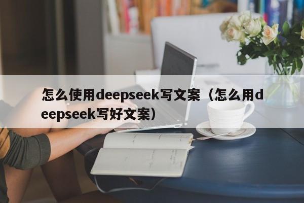 怎么使用deepseek写文案（怎么用deepseek写好文案）