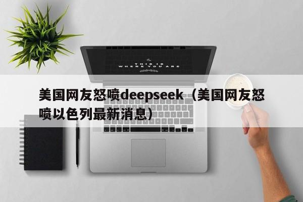 美国网友怒喷deepseek（美国网友怒喷以色列最新消息）
