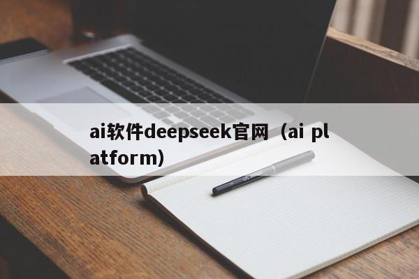 ai软件deepseek官网（ai platform）