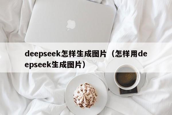 deepseek怎样生成图片（怎样用deepseek生成图片）