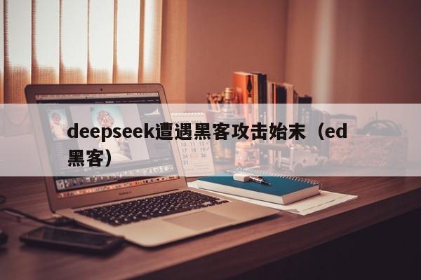deepseek遭遇黑客攻击始末（ed 黑客）