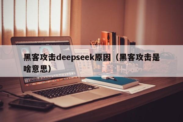 黑客攻击deepseek原因（黑客攻击是啥意思）